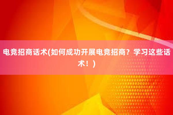 电竞招商话术(如何成功开展电竞招商？学习这些话术！)