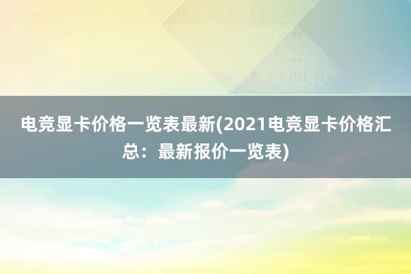 电竞显卡价格一览表最新(2021电竞显卡价格汇总：最新报价一览表)