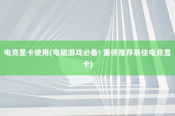 电竞显卡使用(电脑游戏必备! 重磅推荐最佳电竞显卡)