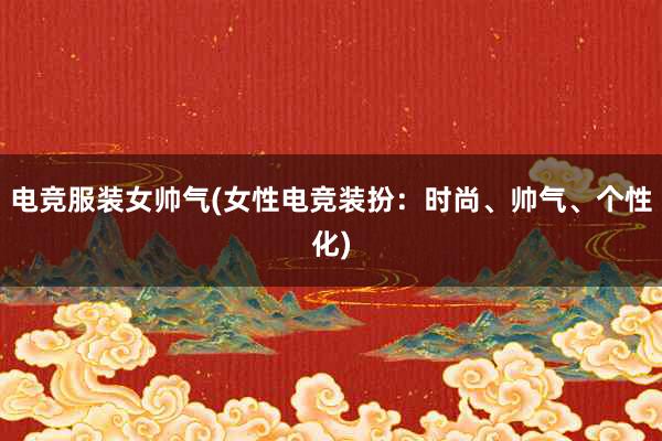 电竞服装女帅气(女性电竞装扮：时尚、帅气、个性化)