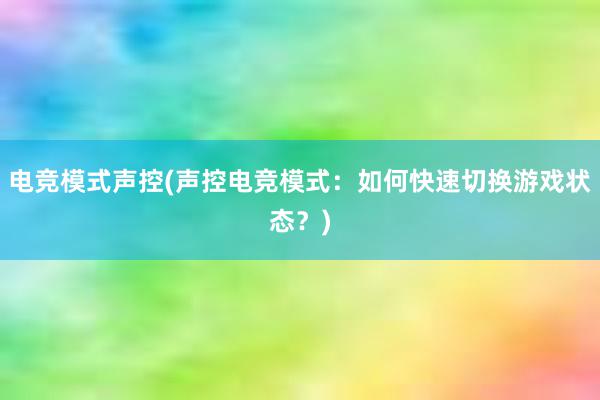 电竞模式声控(声控电竞模式：如何快速切换游戏状态？)