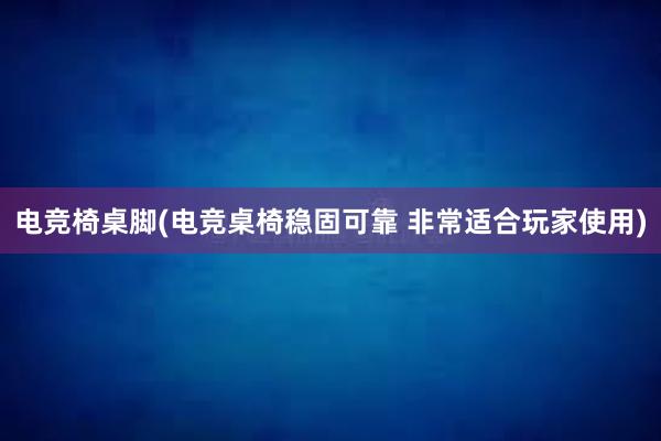 电竞椅桌脚(电竞桌椅稳固可靠 非常适合玩家使用)