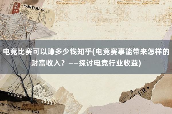 电竞比赛可以赚多少钱知乎(电竞赛事能带来怎样的财富收入？——探讨电竞行业收益)