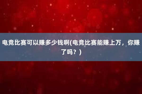 电竞比赛可以赚多少钱啊(电竞比赛能赚上万，你赚了吗？)