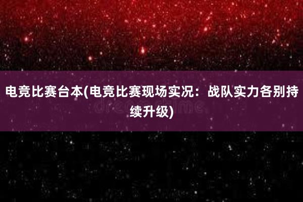 电竞比赛台本(电竞比赛现场实况：战队实力各别持续升级)