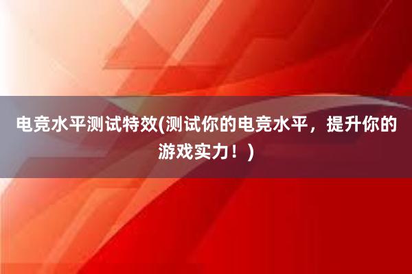 电竞水平测试特效(测试你的电竞水平，提升你的游戏实力！)