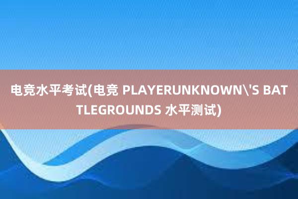 电竞水平考试(电竞 PLAYERUNKNOWN'S BATTLEGROUNDS 水平测试)