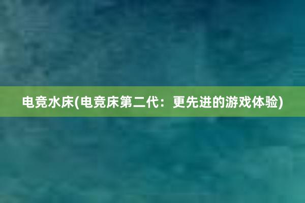 电竞水床(电竞床第二代：更先进的游戏体验)