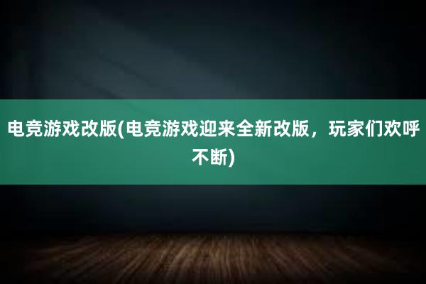 电竞游戏改版(电竞游戏迎来全新改版，玩家们欢呼不断)