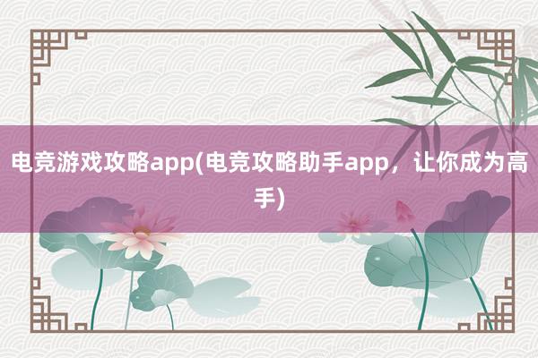 电竞游戏攻略app(电竞攻略助手app，让你成为高手)