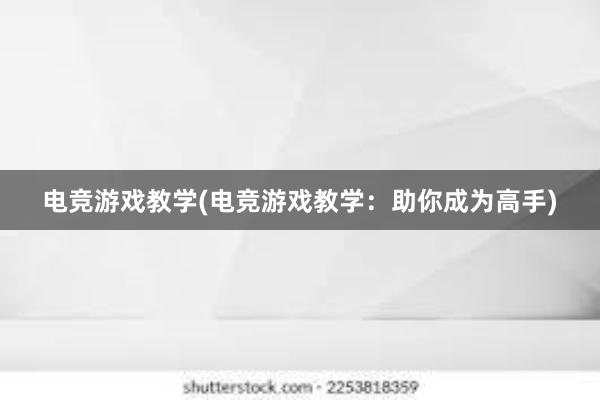 电竞游戏教学(电竞游戏教学：助你成为高手)