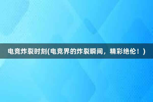 电竞炸裂时刻(电竞界的炸裂瞬间，精彩绝伦！)