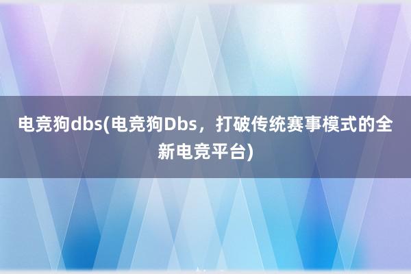 电竞狗dbs(电竞狗Dbs，打破传统赛事模式的全新电竞平台)