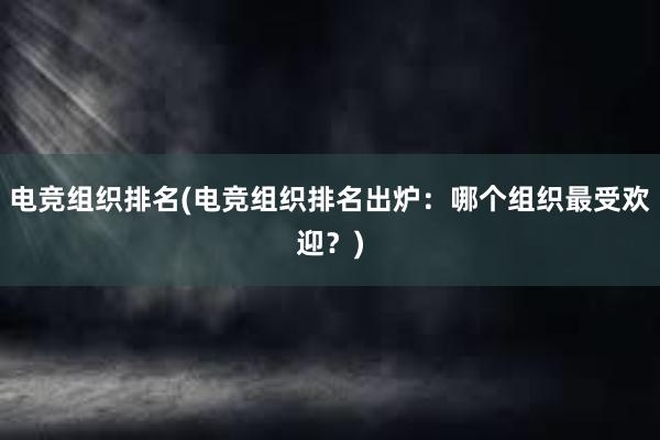 电竞组织排名(电竞组织排名出炉：哪个组织最受欢迎？)