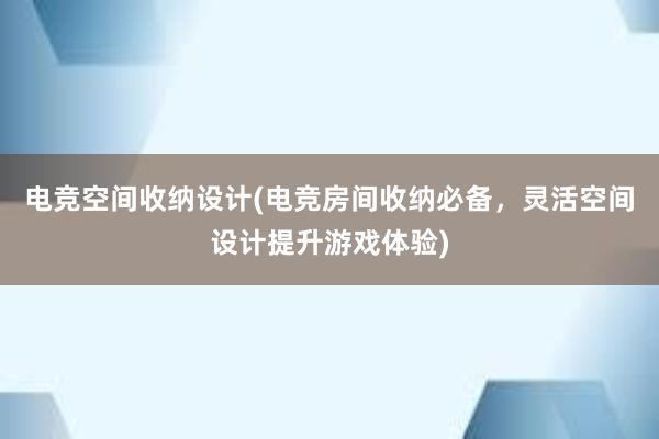 电竞空间收纳设计(电竞房间收纳必备，灵活空间设计提升游戏体验)