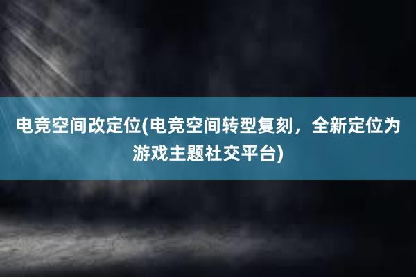 电竞空间改定位(电竞空间转型复刻，全新定位为游戏主题社交平台)