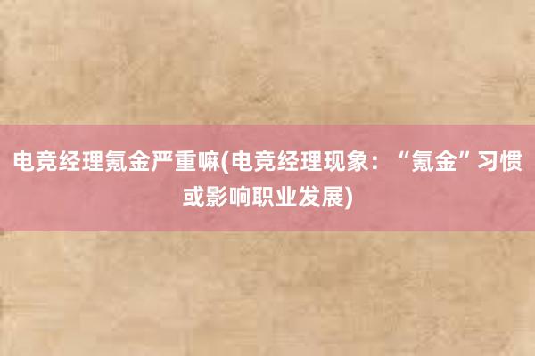 电竞经理氪金严重嘛(电竞经理现象：“氪金”习惯或影响职业发展)