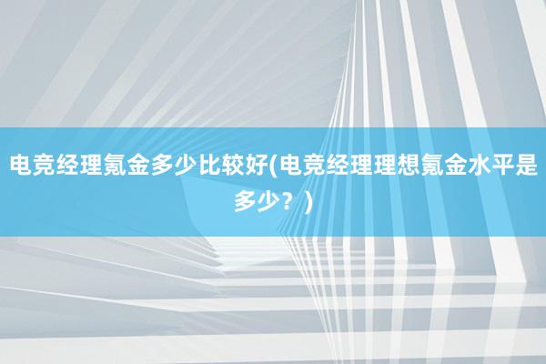 电竞经理氪金多少比较好(电竞经理理想氪金水平是多少？)