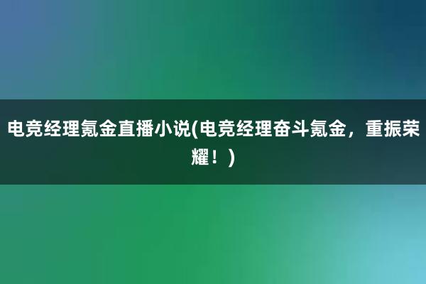 电竞经理氪金直播小说(电竞经理奋斗氪金，重振荣耀！)