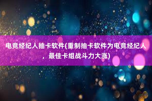 电竞经纪人抽卡软件(重制抽卡软件为电竞经纪人，最佳卡组战斗力大涨)