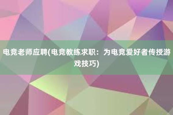 电竞老师应聘(电竞教练求职：为电竞爱好者传授游戏技巧)