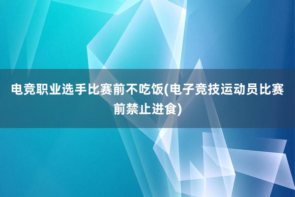 电竞职业选手比赛前不吃饭(电子竞技运动员比赛前禁止进食)