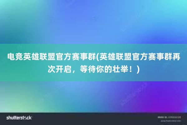 电竞英雄联盟官方赛事群(英雄联盟官方赛事群再次开启，等待你的壮举！)