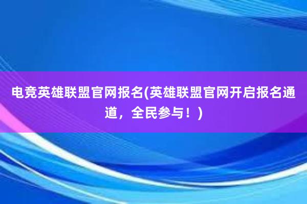 电竞英雄联盟官网报名(英雄联盟官网开启报名通道，全民参与！)