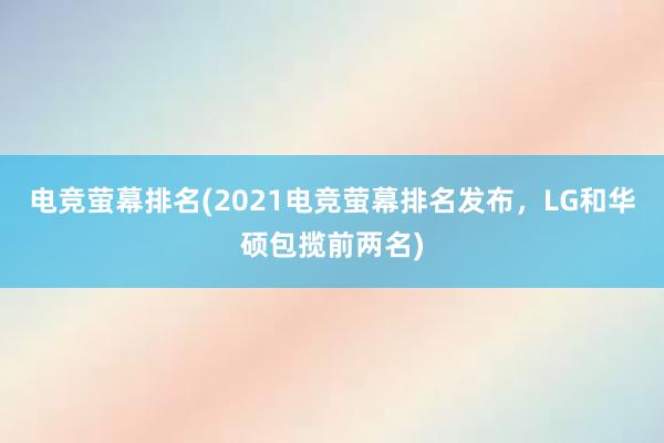 电竞萤幕排名(2021电竞萤幕排名发布，LG和华硕包揽前两名)