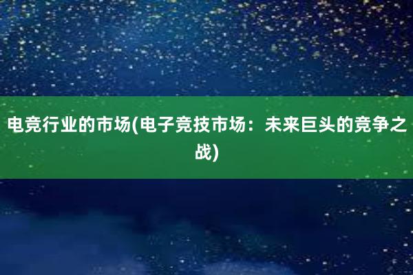 电竞行业的市场(电子竞技市场：未来巨头的竞争之战)