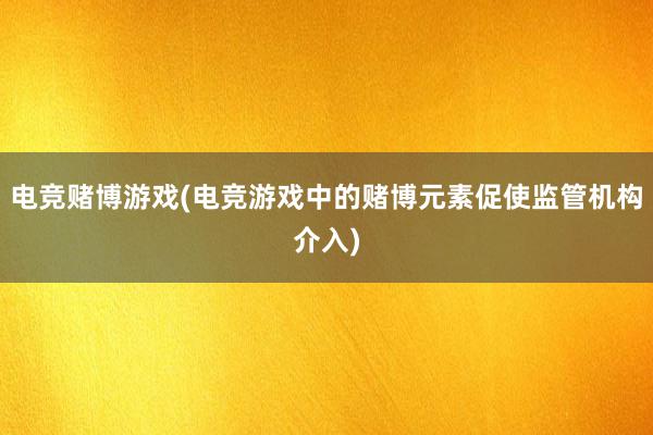 电竞赌博游戏(电竞游戏中的赌博元素促使监管机构介入)