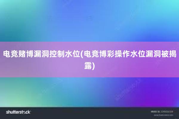 电竞赌博漏洞控制水位(电竞博彩操作水位漏洞被揭露)