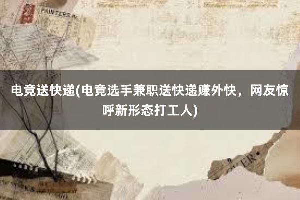 电竞送快递(电竞选手兼职送快递赚外快，网友惊呼新形态打工人)