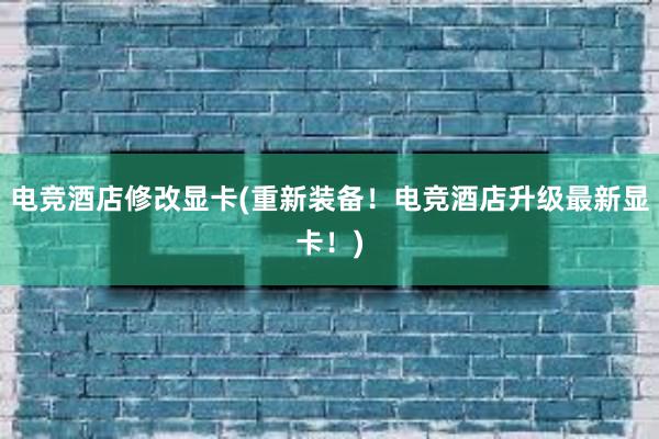 电竞酒店修改显卡(重新装备！电竞酒店升级最新显卡！)