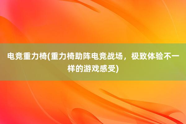 电竞重力椅(重力椅助阵电竞战场，极致体验不一样的游戏感受)