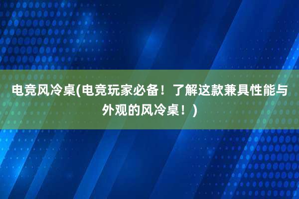 电竞风冷桌(电竞玩家必备！了解这款兼具性能与外观的风冷桌！)