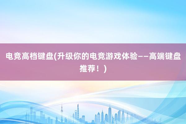 电竞高档键盘(升级你的电竞游戏体验——高端键盘推荐！)