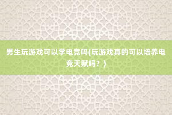 男生玩游戏可以学电竞吗(玩游戏真的可以培养电竞天赋吗？)