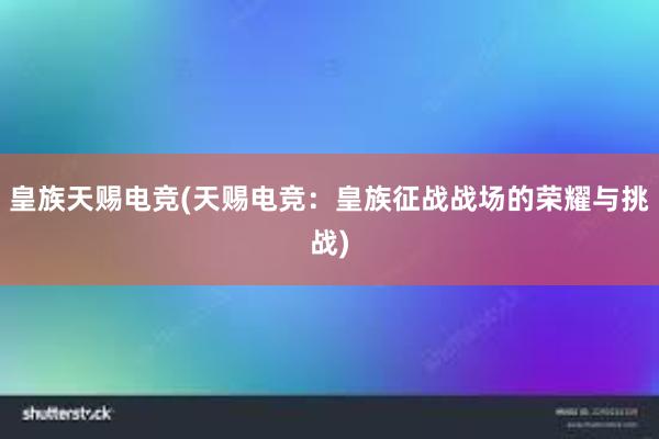 皇族天赐电竞(天赐电竞：皇族征战战场的荣耀与挑战)