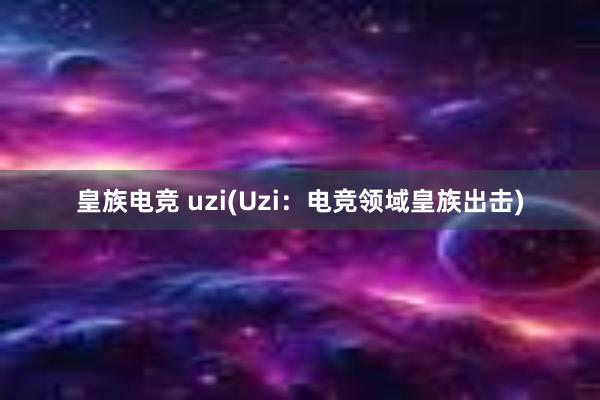 皇族电竞 uzi(Uzi：电竞领域皇族出击)