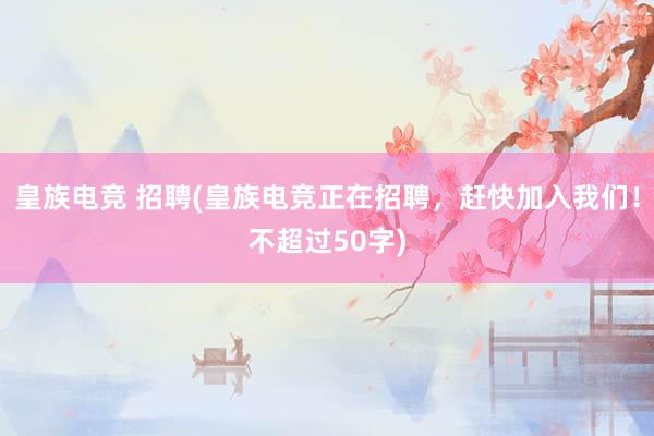 皇族电竞 招聘(皇族电竞正在招聘，赶快加入我们！不超过50字)