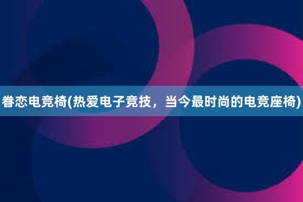 眷恋电竞椅(热爱电子竞技，当今最时尚的电竞座椅)