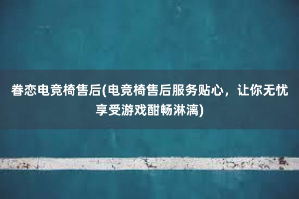 眷恋电竞椅售后(电竞椅售后服务贴心，让你无忧享受游戏酣畅淋漓)