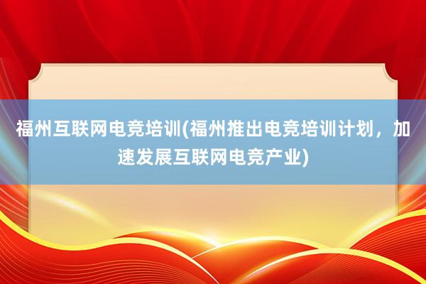 福州互联网电竞培训(福州推出电竞培训计划，加速发展互联网电竞产业)