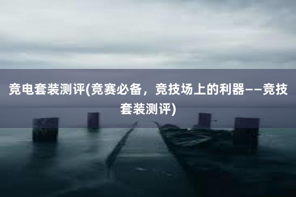 竞电套装测评(竞赛必备，竞技场上的利器——竞技套装测评)