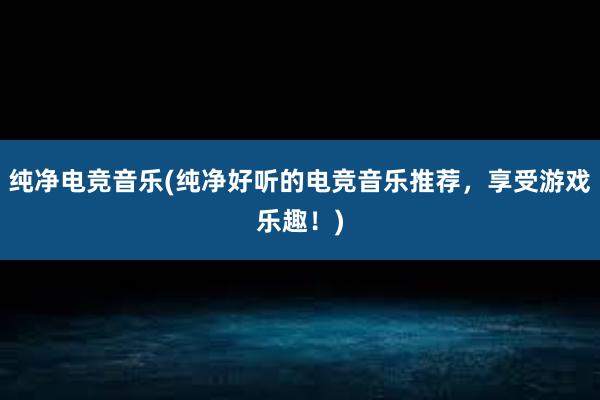 纯净电竞音乐(纯净好听的电竞音乐推荐，享受游戏乐趣！)