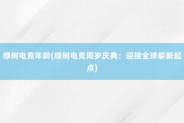 绿树电竞年龄(绿树电竞周岁庆典：迎接全球崭新起点)