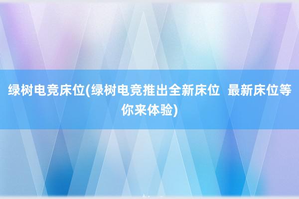 绿树电竞床位(绿树电竞推出全新床位  最新床位等你来体验)