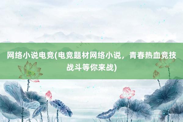 网络小说电竞(电竞题材网络小说，青春热血竞技战斗等你来战)