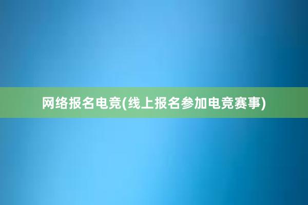 网络报名电竞(线上报名参加电竞赛事)